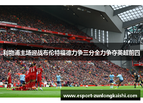 利物浦主场迎战布伦特福德力争三分全力争夺英超前四