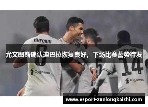 尤文图斯确认迪巴拉恢复良好，下场比赛蓄势待发