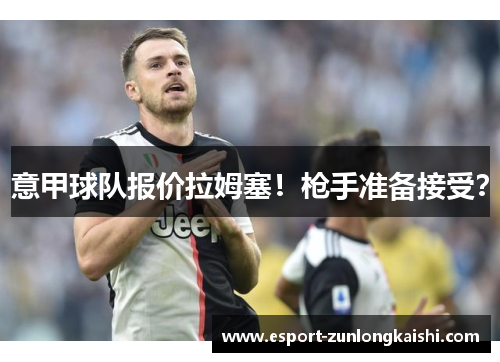 意甲球队报价拉姆塞！枪手准备接受？