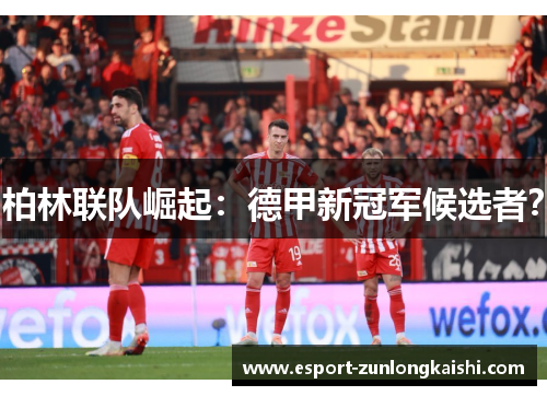 柏林联队崛起：德甲新冠军候选者？