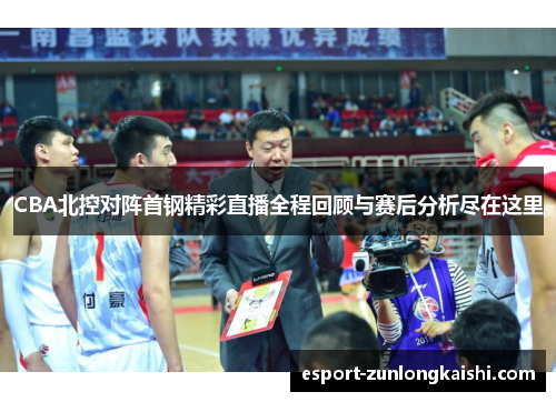 CBA北控对阵首钢精彩直播全程回顾与赛后分析尽在这里