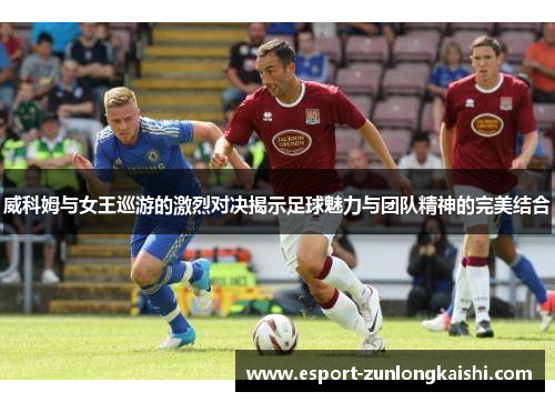 威科姆与女王巡游的激烈对决揭示足球魅力与团队精神的完美结合