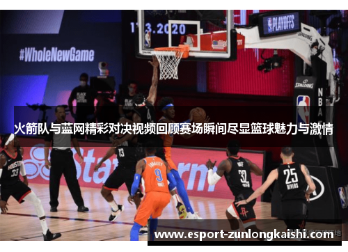 火箭队与蓝网精彩对决视频回顾赛场瞬间尽显篮球魅力与激情