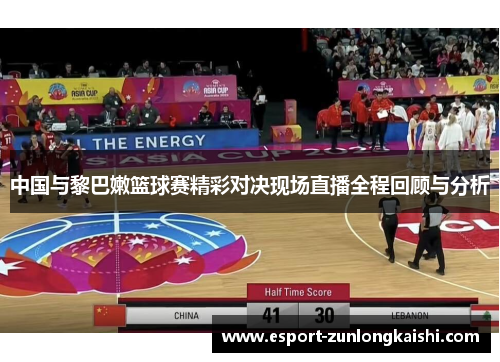 中国与黎巴嫩篮球赛精彩对决现场直播全程回顾与分析