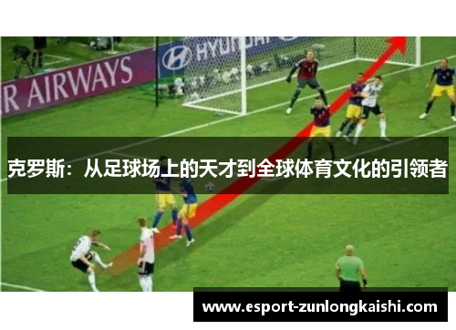 克罗斯：从足球场上的天才到全球体育文化的引领者
