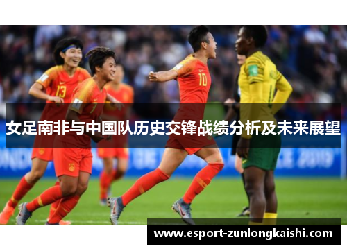 女足南非与中国队历史交锋战绩分析及未来展望
