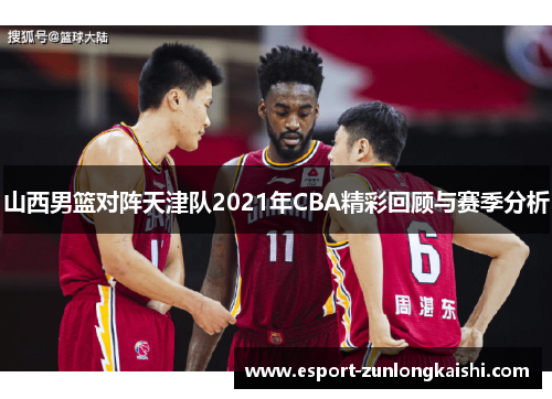 山西男篮对阵天津队2021年CBA精彩回顾与赛季分析